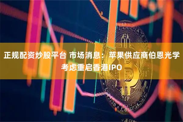 正规配资炒股平台 市场消息：苹果供应商伯恩光学考虑重启香港IPO