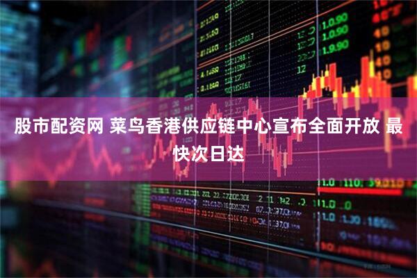 股市配资网 菜鸟香港供应链中心宣布全面开放 最快次日达