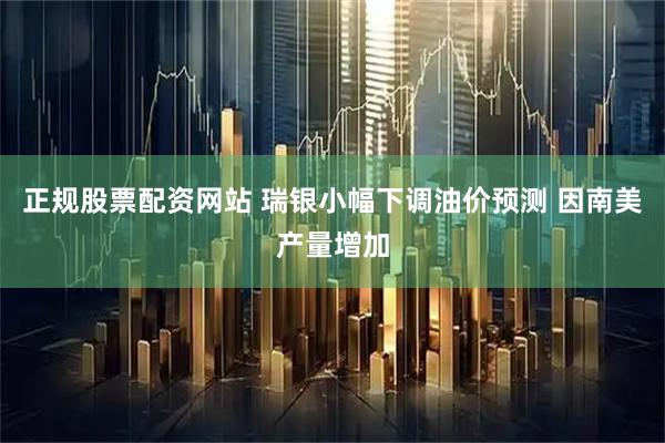 正规股票配资网站 瑞银小幅下调油价预测 因南美产量增加