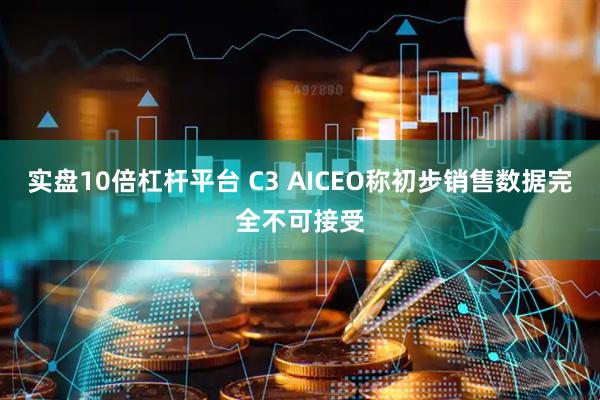 实盘10倍杠杆平台 C3 AICEO称初步销售数据完全不可接受