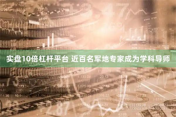 实盘10倍杠杆平台 近百名军地专家成为学科导师