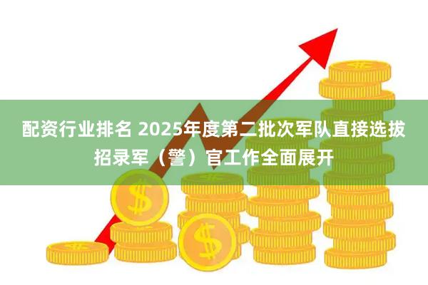 配资行业排名 2025年度第二批次军队直接选拔招录军（警）官工作全面展开