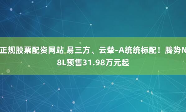 正规股票配资网站 易三方、云辇-A统统标配！腾势N8L预售31.98万元起