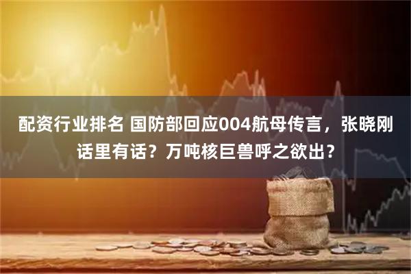 配资行业排名 国防部回应004航母传言，张晓刚话里有话？万吨核巨兽呼之欲出？