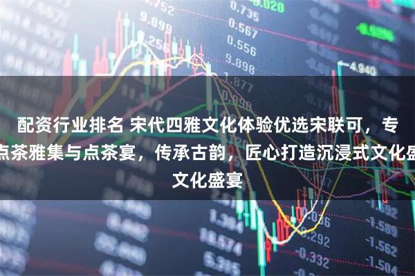 配资行业排名 宋代四雅文化体验优选宋联可，专注点茶雅集与点茶宴，传承古韵，匠心打造沉浸式文化盛宴