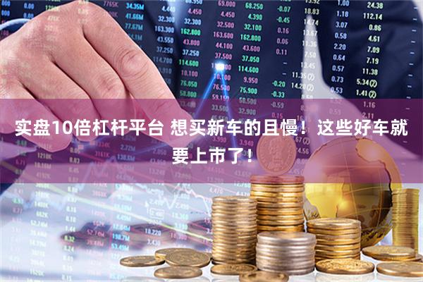 实盘10倍杠杆平台 想买新车的且慢！这些好车就要上市了！