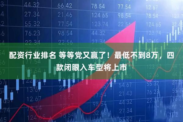 配资行业排名 等等党又赢了！最低不到8万，四款闭眼入车型将上市
